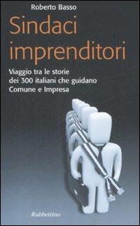 Sindaci imprenditori. Viaggio tra le storie dei 300 italiani che guidano Comune e impresa - Roberto Basso - Libro Rubbettino 2009, Problemi aperti | Libraccio.it