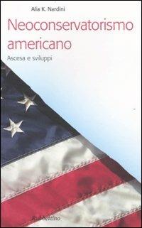 Neoconservatorismo americano. Ascesa e sviluppi - Alia K. Nardini - Libro Rubbettino 2009 | Libraccio.it