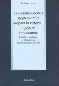La «buona azienda negli eserciti prepara la vittoria... e genera l'economia». Appalti, commissari e appaltatori nell'Italia napoleonica - Stefano Levati - Libro Rubbettino 2010, Stato, esercito, controllo del territorio | Libraccio.it