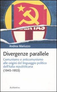 Divergenze parallele. Comunismo e anticomunismo alle origini del linguaggio politico dell'Italia repubblicana - Andrea Mariuzzo - Libro Rubbettino 2010, Storia politica | Libraccio.it