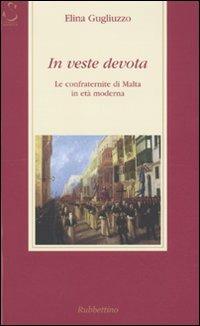 In veste devota. Le confraternite di Malta in età moderna - Elina Gugliuzzo - Libro Rubbettino 2009, Storia Soc. e Rel. Sicilia e Mezzogiorno | Libraccio.it