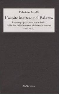 L'ospite inatteso nel palazzo. La stampa parlamentare in Italia dalla fine dell'Ottocento al delitto Matteotti (1894-1924) - Fabrizio Astolfi - Libro Rubbettino 2009 | Libraccio.it