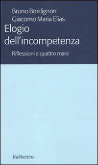 Elogio dell'incompetenza. Riflessioni a quattro mani - Bruno Bordignon, Giacomo M. Elias - Libro Rubbettino 2010 | Libraccio.it