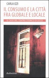 Il consumo e la città fra globale e locale. Il caso del centro storico di Lecce - Carla Izzi - Libro Rubbettino 2010, Varia | Libraccio.it