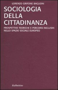 Sociologia della cittadinanza. Prospettive teoriche e percorsi inclusivi nello spazio sociale europeo - Lorenzo Grifone Baglioni - Libro Rubbettino 2009, Studi sull'Europa e la società globale | Libraccio.it