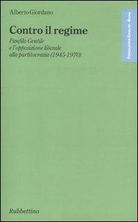 Contro il regime. Panfilo gentile e l'opposizione liberale alla partitocrazia (1945-1970) - Alberto Giordano - Libro Rubbettino 2010, Fondazione Luigi Einaudi | Libraccio.it