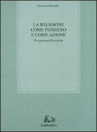 La religione come pensiero e come azione. Prospezioni filosofiche - Francesco Donadio - Libro Rubbettino 2011, Biblioteca di studi filosofici | Libraccio.it