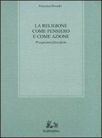 La religione come pensiero e come azione. Prospezioni filosofiche - Francesco Donadio - Libro Rubbettino 2011, Biblioteca di studi filosofici | Libraccio.it