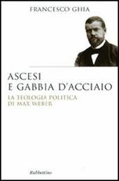 Ascesi e gabbia d'acciaio. La teologia politica di Max Weber