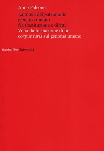 La tutela del patrimonio genetico umano fra Costituzione e diritti. Verso la formazione di un «corpus iuris» sul genoma umano - Anna Falcone - Libro Rubbettino 2012, Università | Libraccio.it