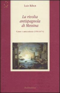 La rivolta antispagnola di Messina. Cause e antecedenti (1591-1674) - Luis Ribot - Libro Rubbettino 2011, Saggi | Libraccio.it