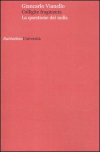 Colligite fragmenta. La questione del nulla - Giancarlo Vianello - Libro Rubbettino 2011, Università | Libraccio.it