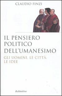 Il pensiero politico dell'umanesimo. Gli uomini, le città, le idee - Claudio Finzi - Libro Rubbettino 2011, Saggi | Libraccio.it