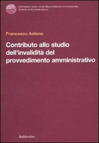 Contributo allo studio dell'invalidità del provvedimento amministrativo - Francesco Astone - Libro Rubbettino 2011, Univ. Catanzaro. Facoltà giurisprudenza | Libraccio.it