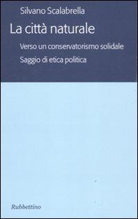 La città naturale. Verso un conservatoriamo solidale. Saggio di etica politica - Silvano Scalabrella - Libro Rubbettino 2011, Varia | Libraccio.it