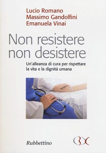 Non resistere non desistere. Un'alleanza di cura per rispettare la vita e la dignità umana - Lucio Romano, Massimo Gandolfini, Emanuela Vinai - Libro Rubbettino 2013, Scrivere il presente | Libraccio.it