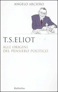 T. S. Eliot. Alle origini del pensiero politico - Angelo Arciero - Libro Rubbettino 2011, Saggi. Storia e teoria politica | Libraccio.it