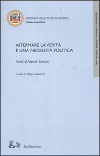 Affermare la verità è una necessità politica. Scritti di Antonio Santucci  - Libro Rubbettino 2011, Collana scientifica Univ. di Salerno | Libraccio.it