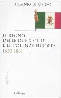 Il Regno delle Due Sicilie e le potenze europee. 1830-1861 - Eugenio Di Rienzo - Libro Rubbettino 2011, Saggi | Libraccio.it