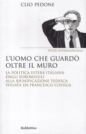 L' uomo che guardò oltre il muro. La politica estera italiana dagli euromissili alla riunificazione tedesca svelata da Francesco Cossiga - Clio Pedone - Libro Rubbettino 2012, Saggi | Libraccio.it