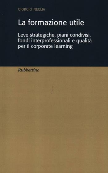 La formazione utile. Leve strategiche, piani condivisi, fondi interprofessionali e qualità per il corporate learning - Giorgio Neglia - Libro Rubbettino 2012, Varia | Libraccio.it