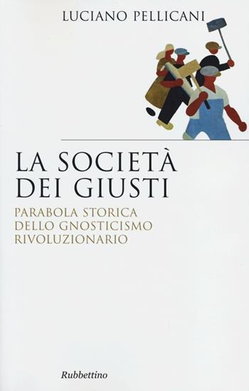 La società dei giusti. Parabola storica dello gnosticismo rivoluzionario - Luciano Pellicani - Libro Rubbettino 2012, Saggi | Libraccio.it