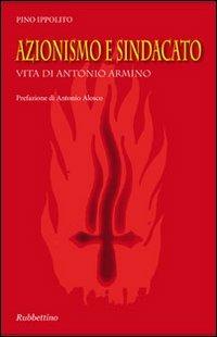 Azionismo e sindacato. Vita di Antonio Armino - Pino Ippolito Armino - Libro Rubbettino 2012 | Libraccio.it
