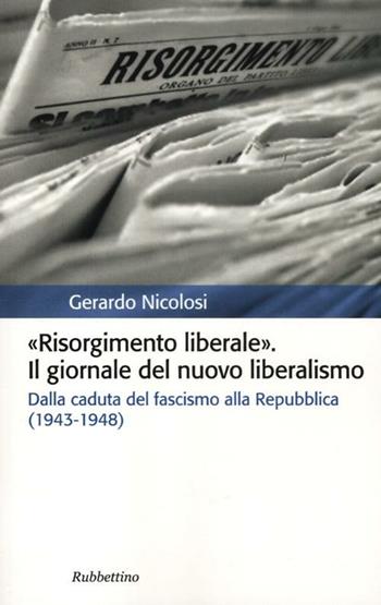 Risorgimento liberale. Il giornale del nuovo liberalismo. Dalla caduta del fascismo alla Repubblica (1943-1948) - Gerardo Nicolosi - Libro Rubbettino 2012, Storia politica | Libraccio.it