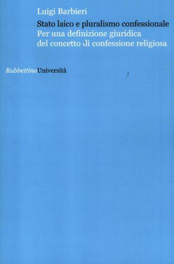 Stato laico e pluralismo confessionale. Per una definizione giuridica del concetto di confessione - Luigi Barbieri - Libro Rubbettino 2012, Università | Libraccio.it
