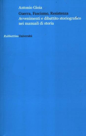 Guerra, fascismo, Resistenza. Avvenimenti e dibattito storiografico nei manuali di storia - Antonio Gioia - Libro Rubbettino 2012, Università | Libraccio.it