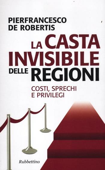 La casta invisibile delle regioni. Costi, sprechi e privilegi - Pierfrancesco De Robertis - Libro Rubbettino 2012, Problemi aperti | Libraccio.it