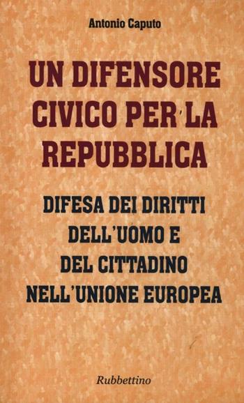 Un difensore civico per la repubblica. Difesa dei diritti dell'uomo e del cittadino nell'Unione Europea - Antonio Caputo - Libro Rubbettino 2012, Varia | Libraccio.it