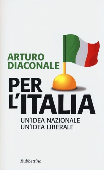 Per l'Italia. Un'idea nazionale, un'idea liberale - Arturo Diaconale - Libro Rubbettino 2012, Problemi aperti | Libraccio.it