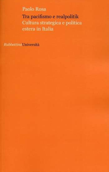 Tra pacifismo e realpolitik. Cultura strategica e politica estera in Italia - Paolo Rosa - Libro Rubbettino 2012, Università | Libraccio.it