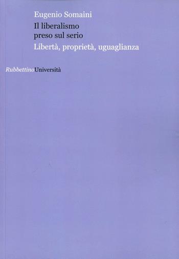 Il liberalismo preso sul serio. Libertà, proprietà, uguaglianza - Eugenio Somaini - Libro Rubbettino 2012, Università | Libraccio.it