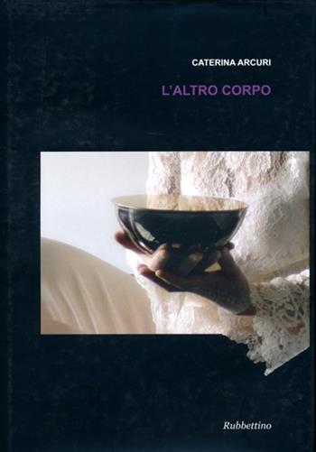 L'altro corpo. Ediz. illustrata - Caterina Arcuri - Libro Rubbettino 2012, Arte contemporanea. Iconi. cat. bio. mem. | Libraccio.it