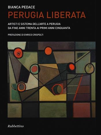 Perugia liberata. Artisti e sistema dell'arte a Perugia da fine anni trenta ai primi anni cinquanta - Bianca Pedace - Libro Rubbettino 2012, Varia | Libraccio.it