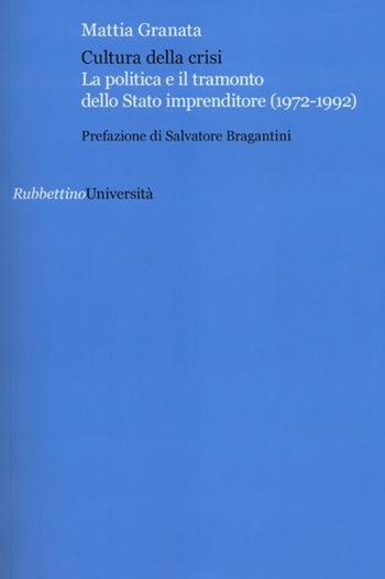 Cultura della crisi. La politica e il tramonto dello Stato imprenditore (1972-1992) - Mattia Granata - Libro Rubbettino 2012, Università | Libraccio.it
