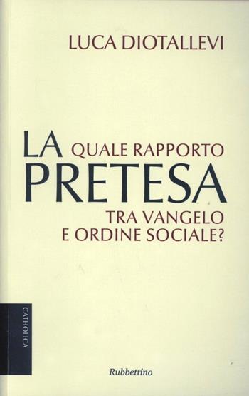 La pretesa. Quale rapporto tra Vangelo e ordine sociale? - Luca Diotallevi - Libro Rubbettino 2013, Catholica | Libraccio.it