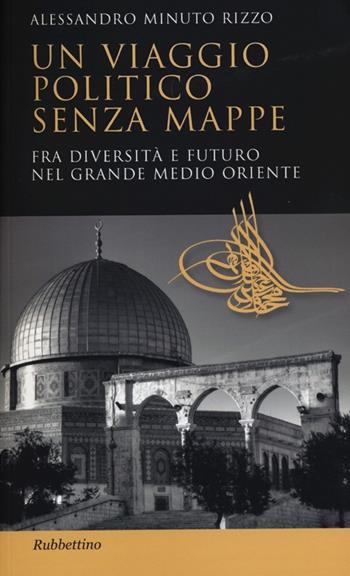 Un viaggio politico senza mappe. Fra diversità e futuro nel grande Medio Oriente - Alessandro Minuto Rizzo - Libro Rubbettino 2013, Studi diplomatici | Libraccio.it