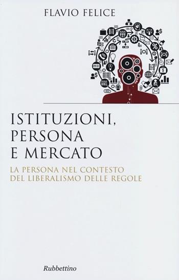 Istituzioni, persona e mercato. La persona nel contesto del liberalismo e delle regole - Flavio Felice - Libro Rubbettino 2013, Saggi | Libraccio.it