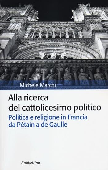 Alla ricerca del cattolicesimo politico. Politica e religione in Francia da Pétain a de Gaulle - Michele Marchi - Libro Rubbettino 2012, Storia politica | Libraccio.it