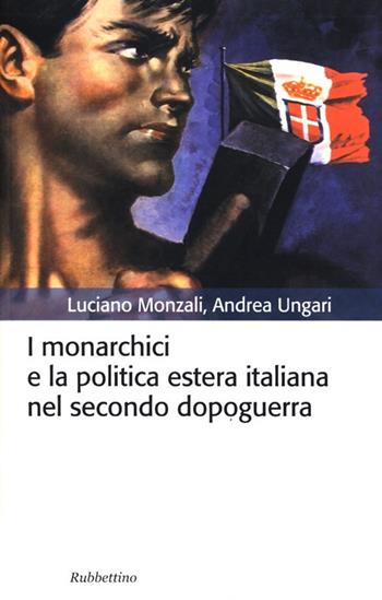 I monarchici e la politica estera italiana nel secondo dopoguerra - Andrea Ungari, Luciano Monzali - Libro Rubbettino 2013, Storia politica | Libraccio.it