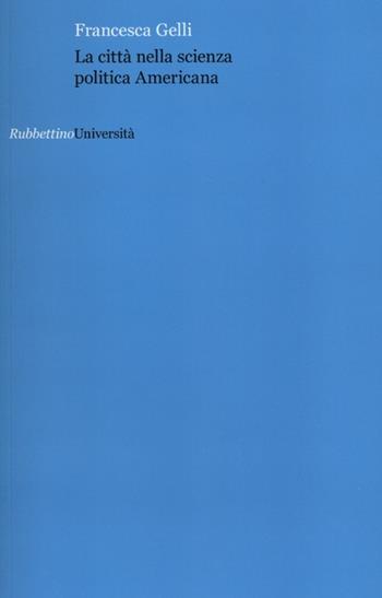 La città nella scienza politica americana - Francesca Gelli - Libro Rubbettino 2012, Università | Libraccio.it