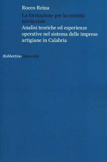 La formazione per la crescita territoriale. Analisi teoriche ed esperienze operative nel sistema delle imprese artigiane in Calabria - Rocco Reina - Libro Rubbettino 2012, Università | Libraccio.it