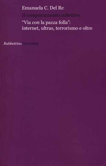 Il comportamento collettivo. «Via con la pazza folla»: internet, ultras, terrorismo e oltre - Emanuela Claudia Del Re - Libro Rubbettino 2012, Università | Libraccio.it