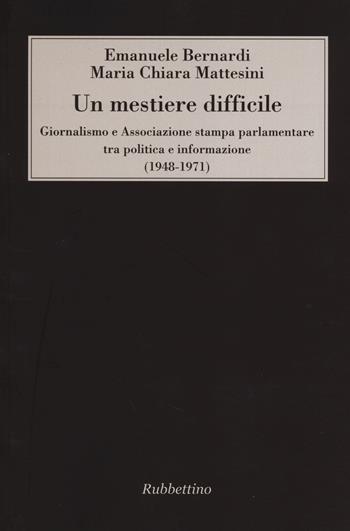 Un mestiere difficile. Giornalismo e Associazione stampa parlamentare tra politica e informazione (1948-1971) - Emanuele Bernardi, Maria Chiara Mattesini - Libro Rubbettino 2013 | Libraccio.it