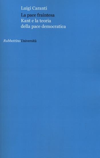La pace fraintesa. Kant e la teoria della pace democratica - Luigi Caranti - Libro Rubbettino 2013, Università | Libraccio.it