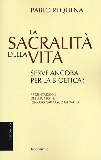 La sacralità della vita. Serve ancora per la bioetica? - Pablo Requena - Libro Rubbettino 2013, Catholica | Libraccio.it