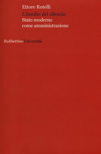 L' insulto del silenzio. Stato moderno come amministrazione - Ettore Rotelli - Libro Rubbettino 2013, Politica e storia | Libraccio.it